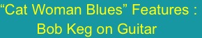 “Cat Woman Blues” Features : 
         Bob Keg on Guitar
