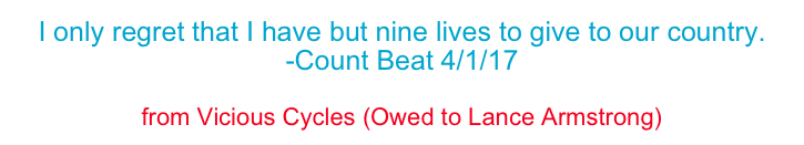 I only regret that I have but nine lives to give to our country.
-Count Beat 4/1/17
I want to tell you ‘bout the man who makes miracles happen.
from Vicious Cycles (Owed to Lance Armstrong)